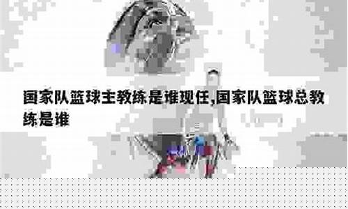 国家队篮球总教练吴-国家篮球总教练是谁