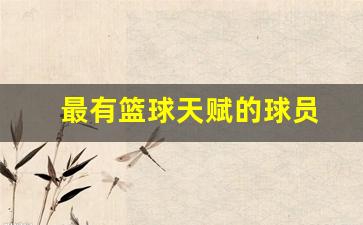 最有篮球天赋的球员-nba篮球天赋最高的