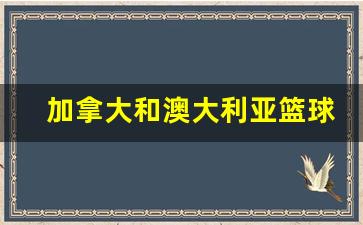 加拿大和澳大利亚谁强-加拿大和澳大利亚篮球