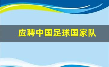 应聘中国足球国家队怎么样-应聘中国足球国家队