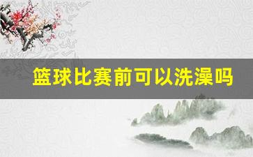 篮球比赛前洗冷水澡-篮球比赛前可以洗澡吗