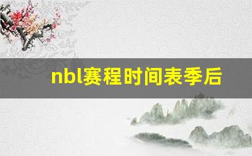 nbl赛程时间表季后赛-nbl2021赛程