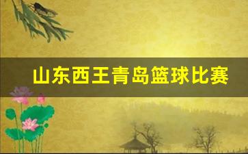 山东西王青岛篮球比赛-山东西王篮球队员名单