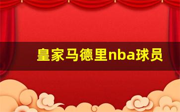 皇家马德里nba球员-皇家马德里巨星球员