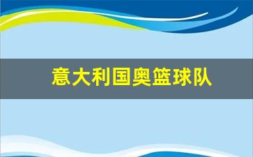 意大利国奥队大名单-意大利国奥篮球队