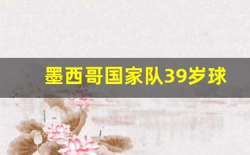 墨西哥国家队39岁球员-墨西哥国家队2021