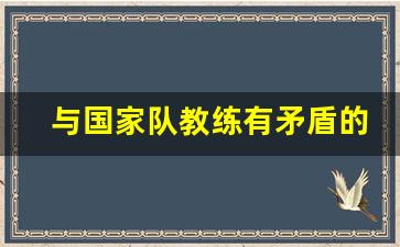 与国家队教练有矛盾的球员-国家队和俱乐部教练