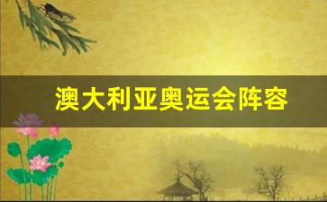 澳大利亚奥运会参赛人员-澳大利亚奥运会阵容